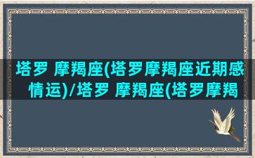 塔罗 摩羯座(塔罗摩羯座近期感情运)/塔罗 摩羯座(塔罗摩羯座近期感情运)-我的网站